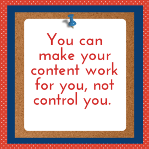 You can make your content work for you, not control you